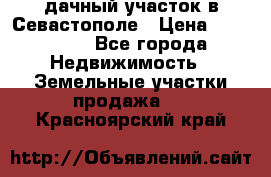 дачный участок в Севастополе › Цена ­ 900 000 - Все города Недвижимость » Земельные участки продажа   . Красноярский край